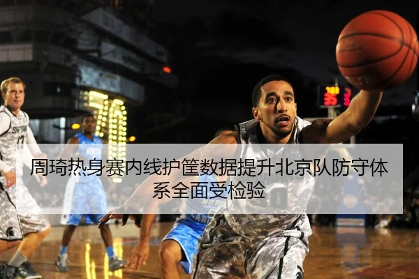 周琦热身赛内线护筐数据提升北京队防守体系全面受检验