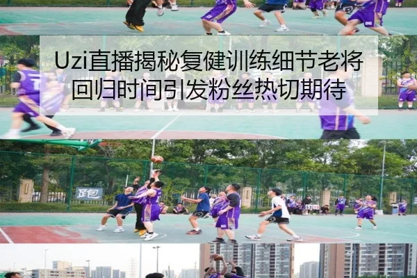 Uzi直播揭秘复健训练细节老将回归时间引发粉丝热切期待