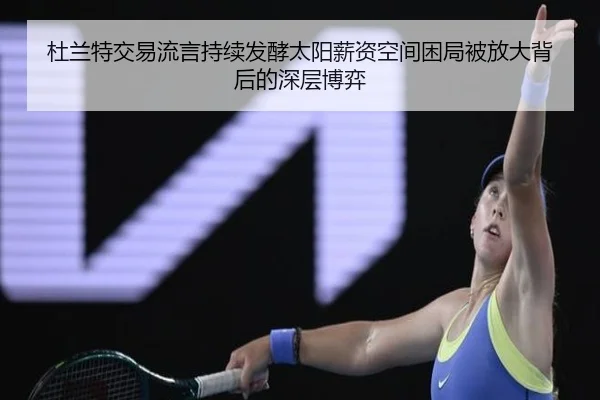 杜兰特交易流言持续发酵太阳薪资空间困局被放大背后的深层博弈