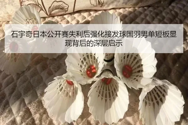 石宇奇日本公开赛失利后强化接发球国羽男单短板显现背后的深层启示