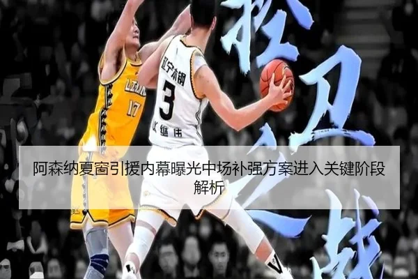 阿森纳夏窗引援内幕曝光中场补强方案进入关键阶段解析