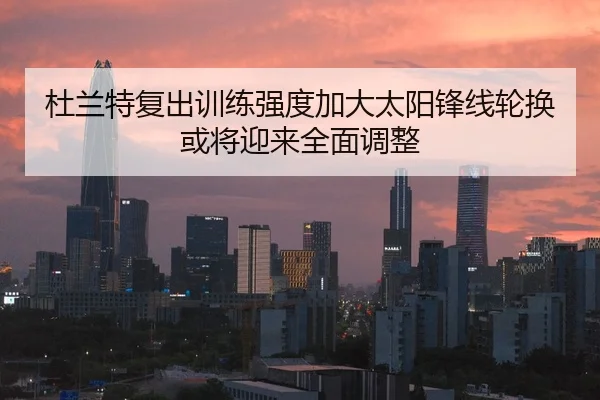 杜兰特复出训练强度加大太阳锋线轮换或将迎来全面调整