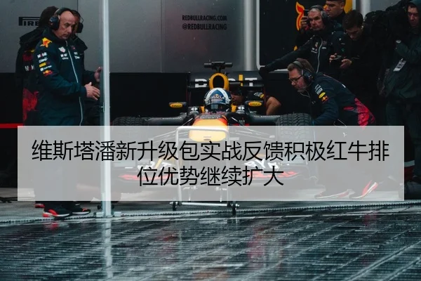维斯塔潘新升级包实战反馈积极红牛排位优势继续扩大